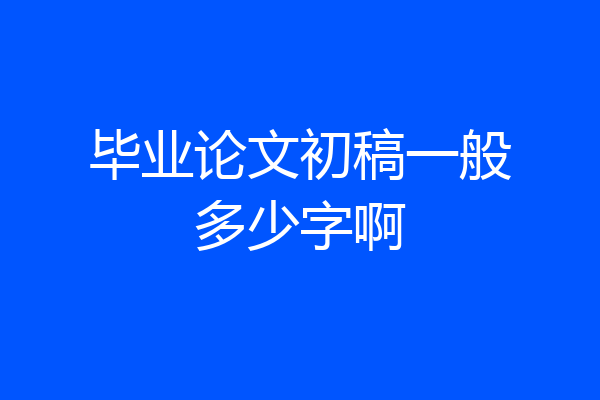 毕业论文初稿一般多少字啊