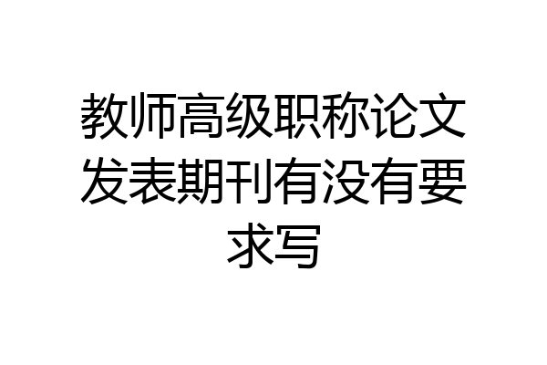教师高级职称论文发表期刊有没有要求写