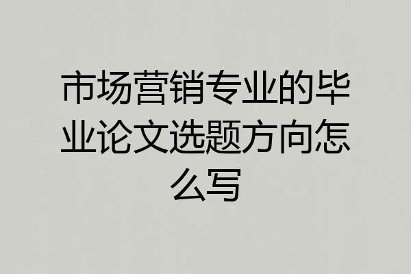 市场营销专业的毕业论文选题方向怎么写