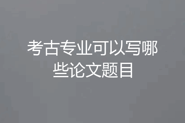 考古专业可以写哪些论文题目