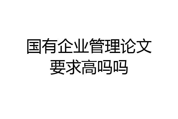 国有企业管理论文要求高吗吗