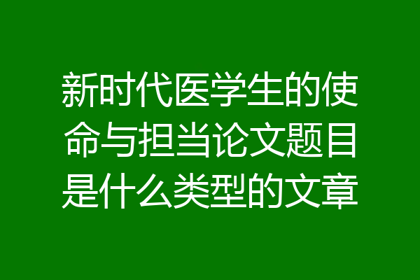 新时代医学生的使命与担当论文题目是什么类型的文章