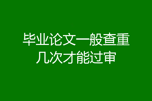 毕业论文一般查重几次才能过审