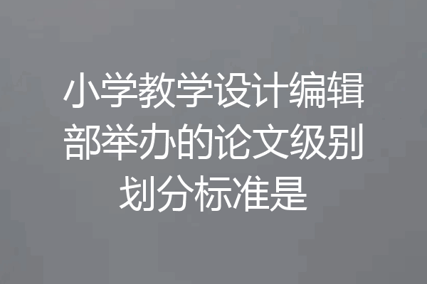 小学教学设计编辑部举办的论文级别划分标准是