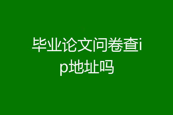 毕业论文问卷查ip地址吗