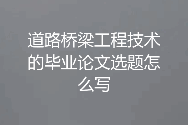 道路桥梁工程技术的毕业论文选题怎么写