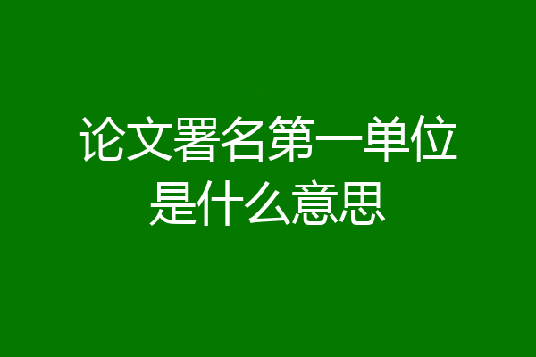 论文署名第一单位是什么意思