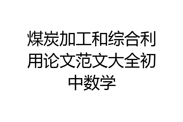 煤炭加工和综合利用论文范文大全初中数学