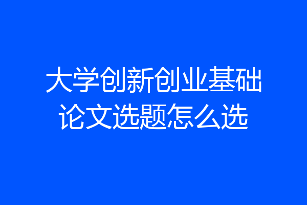 大学创新创业基础论文选题怎么选