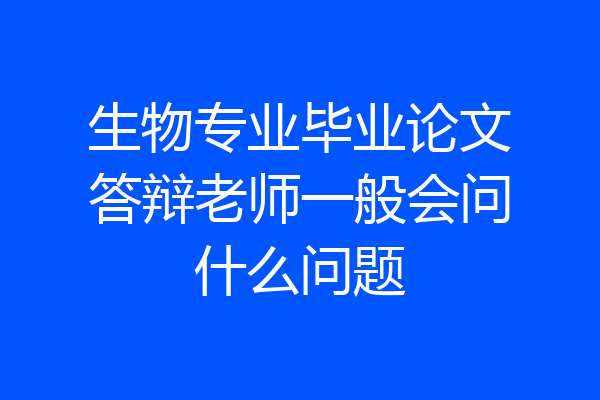 生物专业毕业论文答辩老师一般会问什么问题