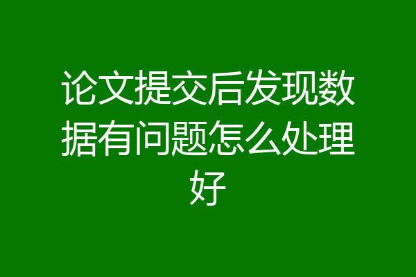论文提交后发现数据有问题怎么处理好
