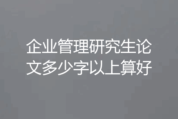 企业管理研究生论文多少字以上算好