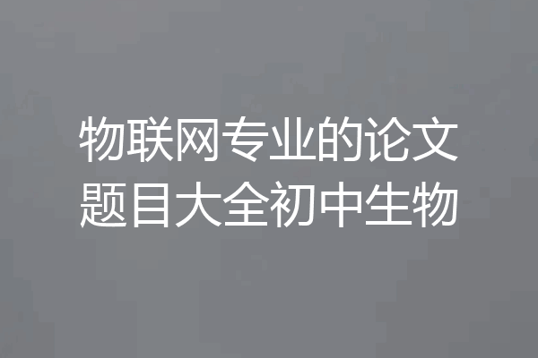 物联网专业的论文题目大全初中生物