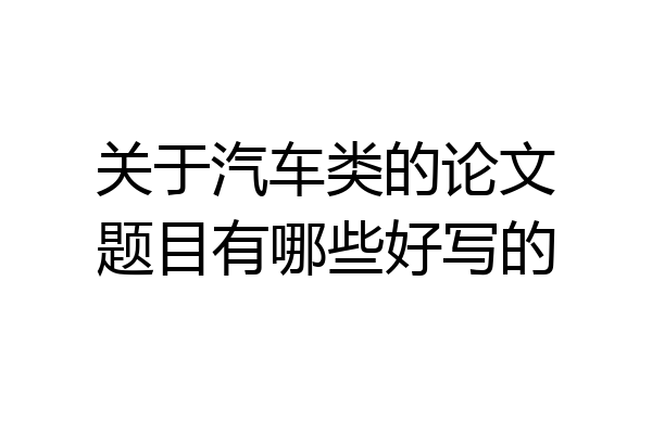 关于汽车类的论文题目有哪些好写的