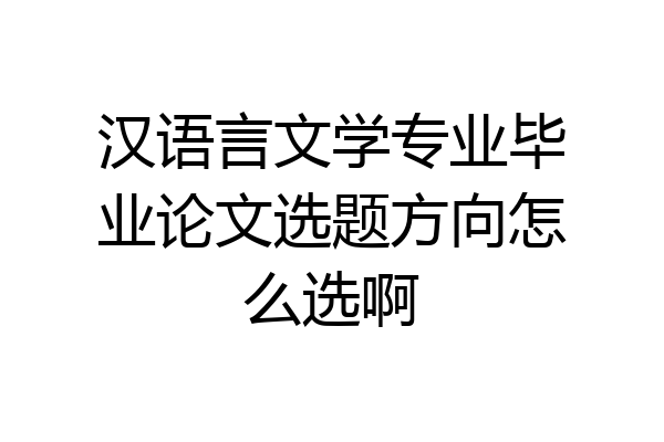 汉语言文学专业毕业论文选题方向怎么选啊