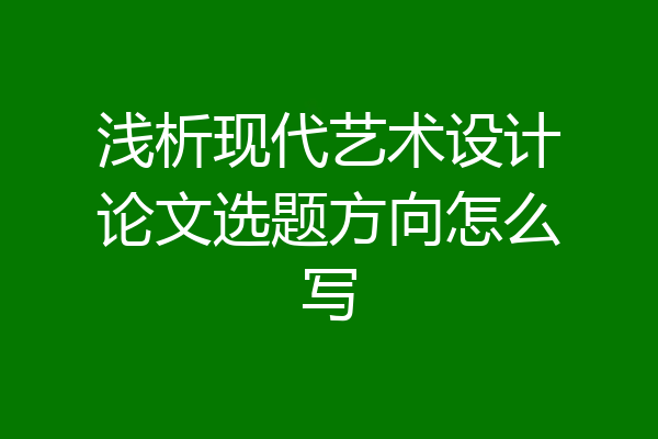 浅析现代艺术设计论文选题方向怎么写