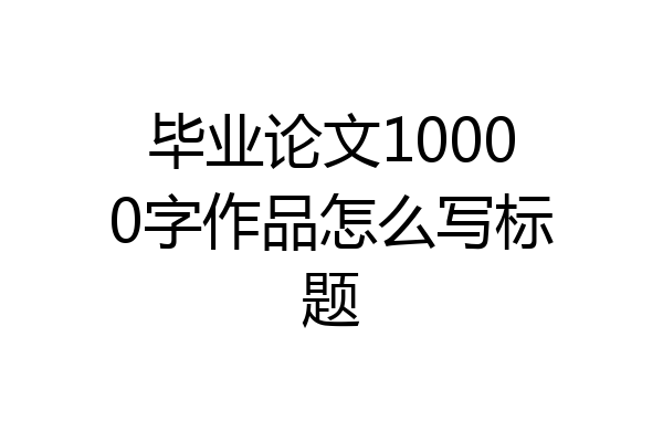 毕业论文10000字作品怎么写标题
