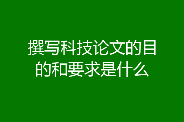 撰写科技论文的目的和要求是什么