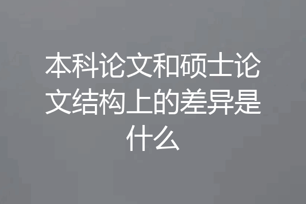本科论文和硕士论文结构上的差异是什么