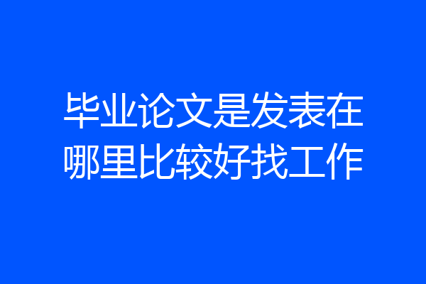毕业论文是发表在哪里比较好找工作