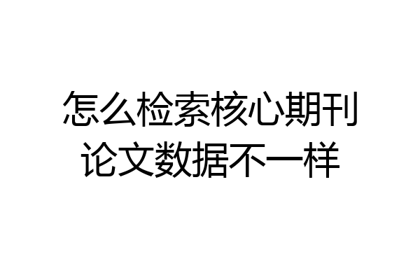 怎么检索核心期刊论文数据不一样
