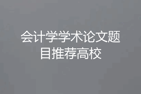 会计学学术论文题目推荐高校