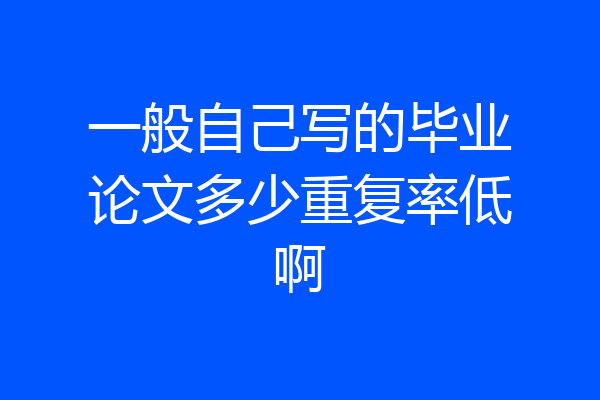 一般自己写的毕业论文多少重复率低啊