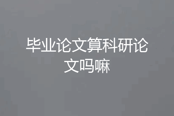 毕业论文算科研论文吗嘛