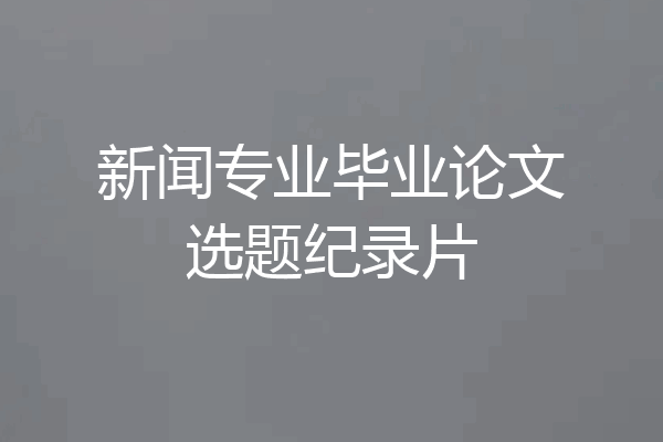 新闻专业毕业论文选题纪录片