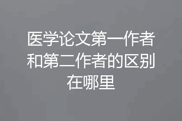 医学论文第一作者和第二作者的区别在哪里