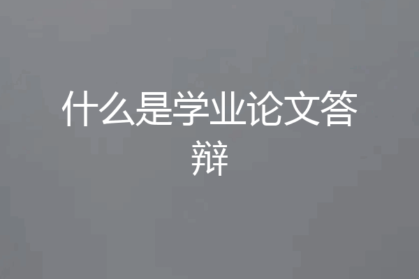 什么是学业论文答辩