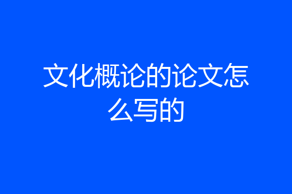 文化概论的论文怎么写的