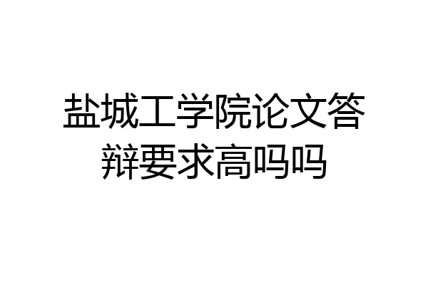 盐城工学院论文答辩要求高吗吗