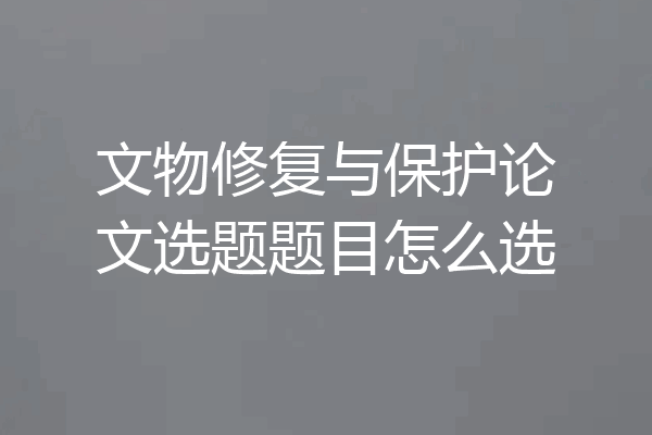 文物修复与保护论文选题题目怎么选