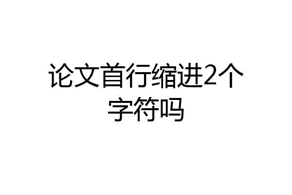 论文首行缩进2个字符吗