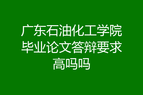 广东石油化工学院毕业论文答辩要求高吗吗