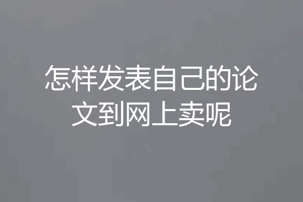 怎样发表自己的论文到网上卖呢
