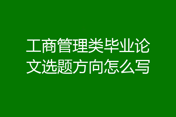 工商管理类毕业论文选题方向怎么写