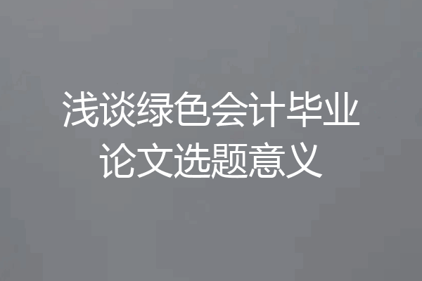 浅谈绿色会计毕业论文选题意义