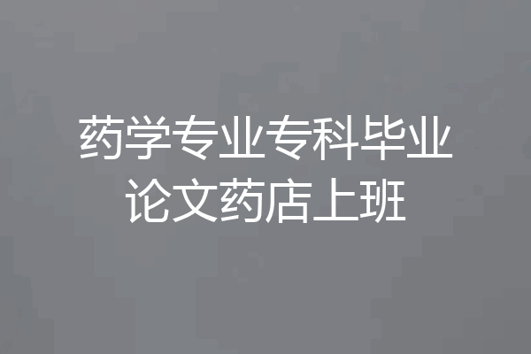 药学专业专科毕业论文药店上班