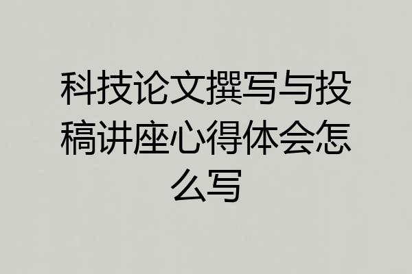科技论文撰写与投稿讲座心得体会怎么写