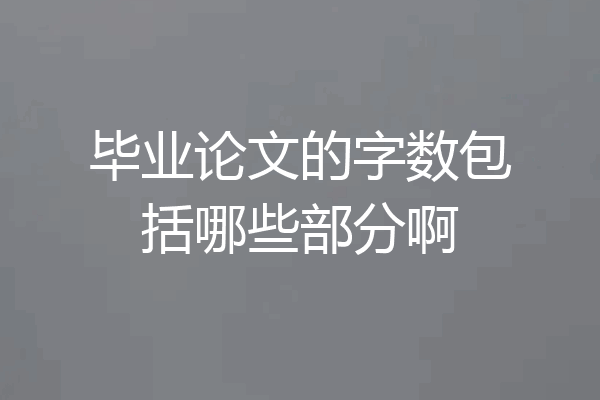 毕业论文的字数包括哪些部分啊