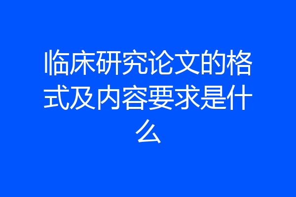 临床研究论文的格式及内容要求是什么