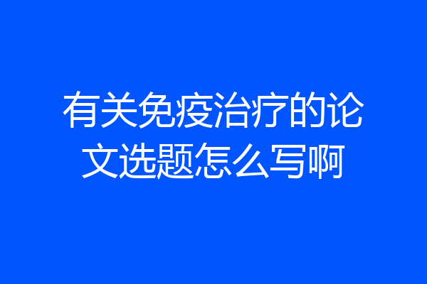 有关免疫治疗的论文选题怎么写啊
