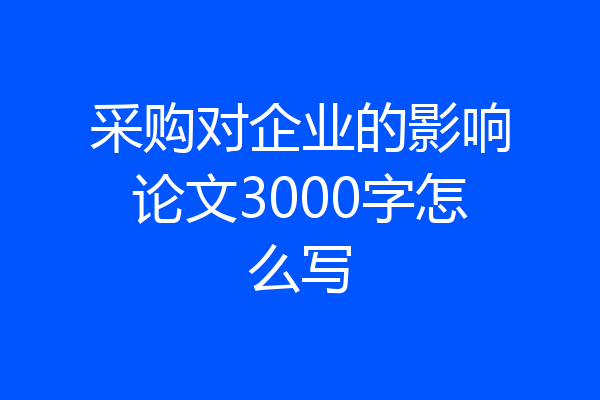 采购对企业的影响论文3000字怎么写