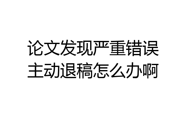 论文发现严重错误主动退稿怎么办啊