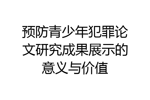 预防青少年犯罪论文研究成果展示的意义与价值