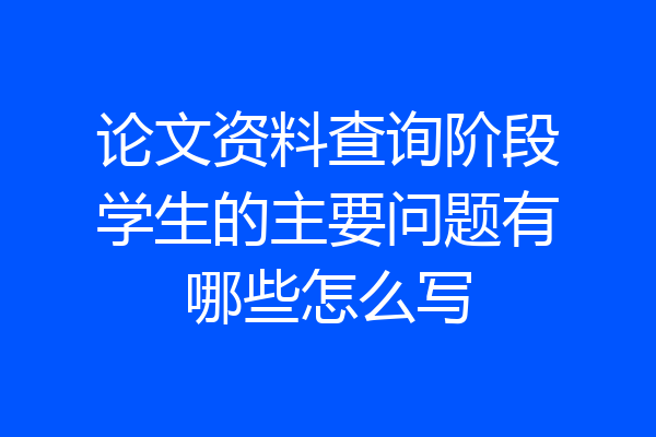 论文资料查询阶段学生的主要问题有哪些怎么写