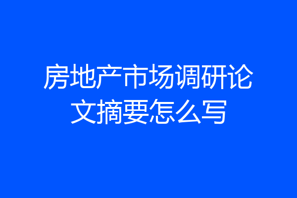 房地产市场调研论文摘要怎么写