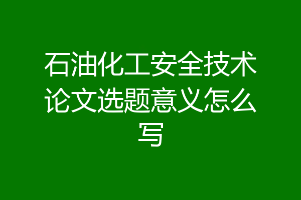 石油化工安全技术论文选题意义怎么写